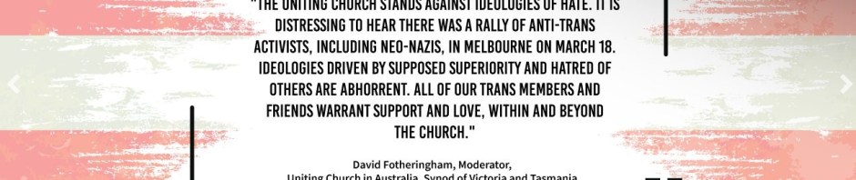 Screenshot of a website, with the Uniting Church Logo and a Tran+ Flag, on which are the words "The Uniting Church stands against ideologies of hate. It is distressing to hear there was a rally of anti-trans activists, including neo-Nazis, in Melbourne on March 18. Ideologies driven by supposed superiority and hatred of others are abhorrent. All of our trans members and friends warrant support and love, within and beyond the church."