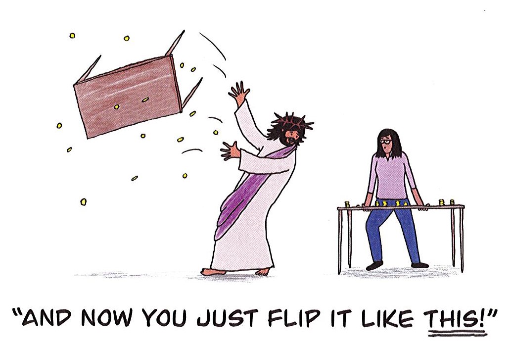 Cartoon of Jesus turning over a table covered with gold coins, saying to a woman in a purple top and blue trousers standing behind another table "And now you just flip it like this!"